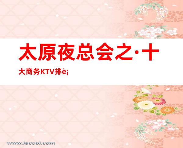 太原夜总会之·十大商务KTV排行榜详细情况