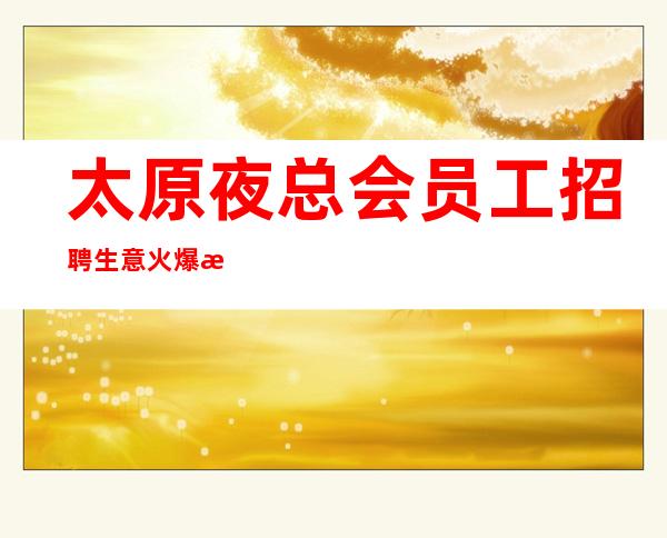 太原夜总会员工招聘 生意火爆 新人能