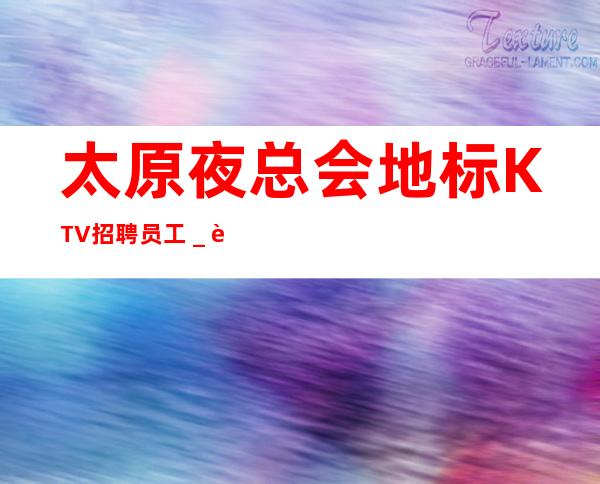 太原夜总会地标KTV招聘员工＿自己招人自己带