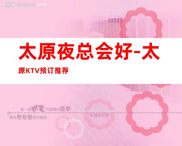 太原夜总会好-太原KTV预订推荐信息-老牌KTV推荐