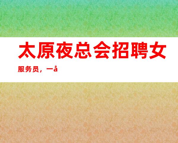 太原夜总会招聘女服务员,一千二+一千五【路费住宿全包无后顾之忧】