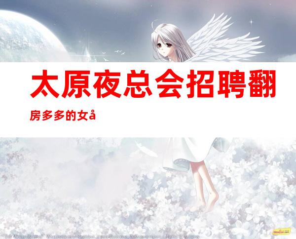 太原夜总会招聘翻房多多的女孩收入高