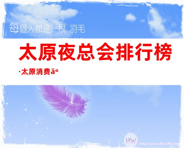 太原夜总会排行榜·太原消费人最多的十大商务KTV娱乐会所情况