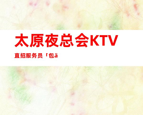 太原夜总会KTV直招服务员「包住」服务员-