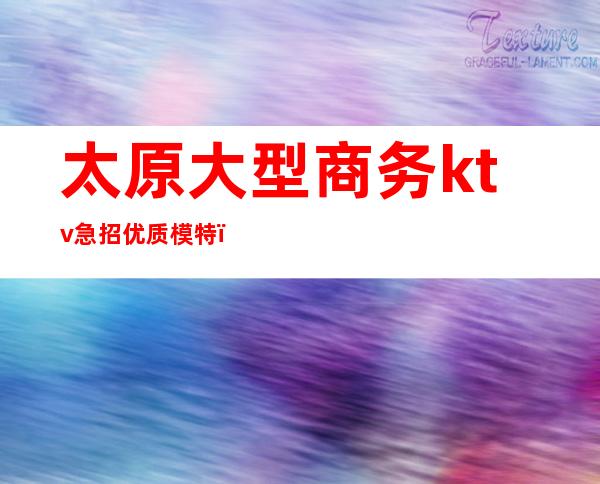 太原大型商务ktv急招优质模特(太原高端KTV)