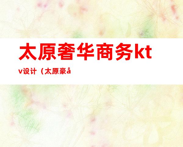太原奢华商务ktv设计(太原豪华KTV)