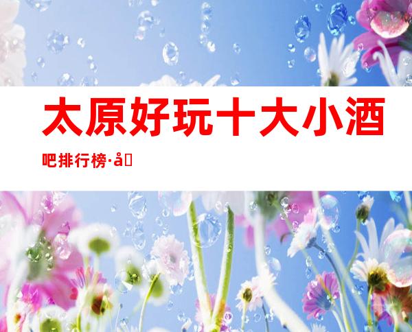 太原好玩十大小酒吧排行榜·值得去玩的蹦迪歌舞酒吧