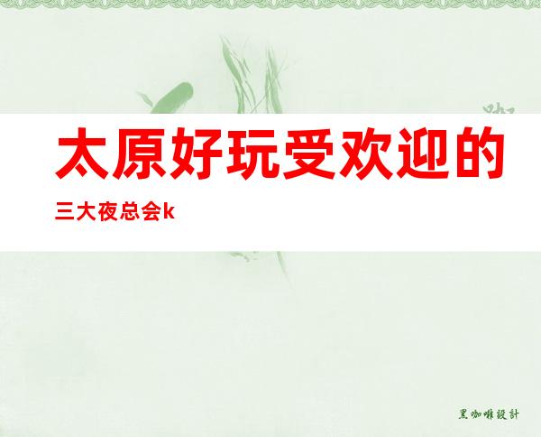 太原好玩受欢迎的三大夜总会ktv排名、让人难以忘怀的好玩场