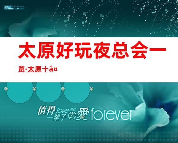 太原好玩夜总会一览·太原十大夜总会排行榜·档次及消费情况