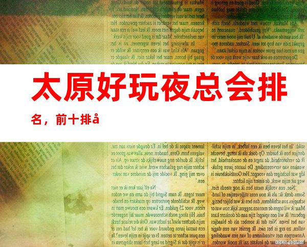 太原好玩夜总会排名,前十排名超好玩的太原夜总会