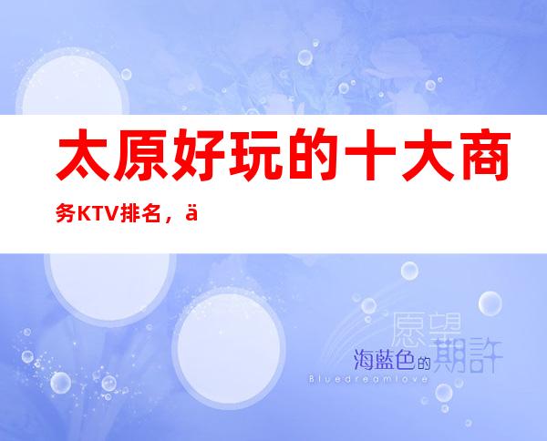 太原好玩的十大商务KTV排名，一篇文章告诉你KTV消费水平
