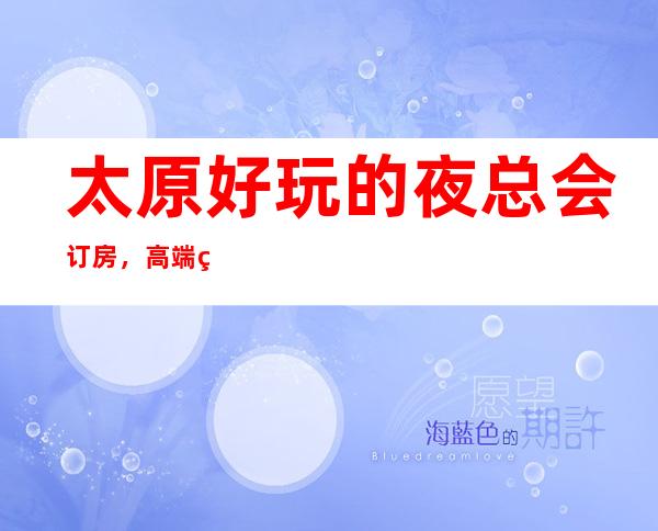 太原好玩的夜总会订房，高端的夜总会订房