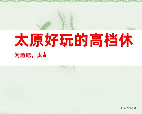 太原好玩的高档休闲酒吧，太原小酒吧预订方式