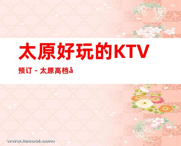 太原好玩的KTV预订－太原高档商务KTV夜总会预定