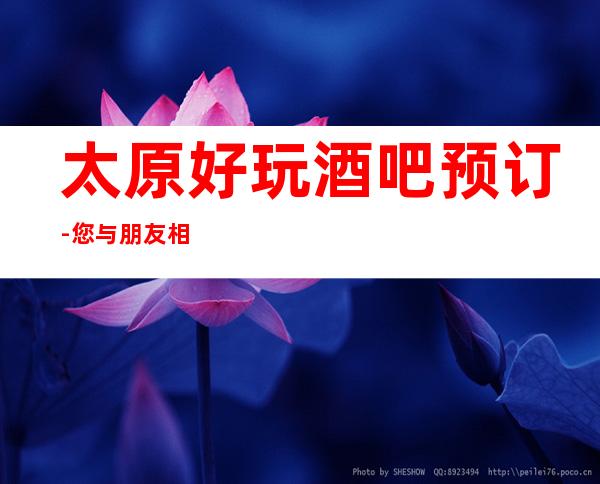 太原好玩酒吧预订-您与朋友相约，我们与您相约