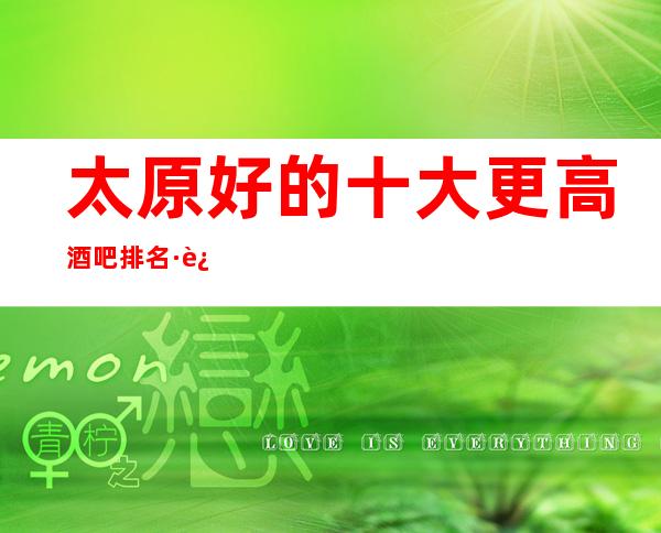 太原好的十大更高酒吧排名·这几家好像是不错的酒吧