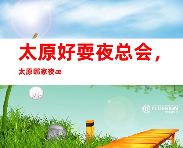 太原好耍夜总会,太原哪家夜总会值得一去情况介绍