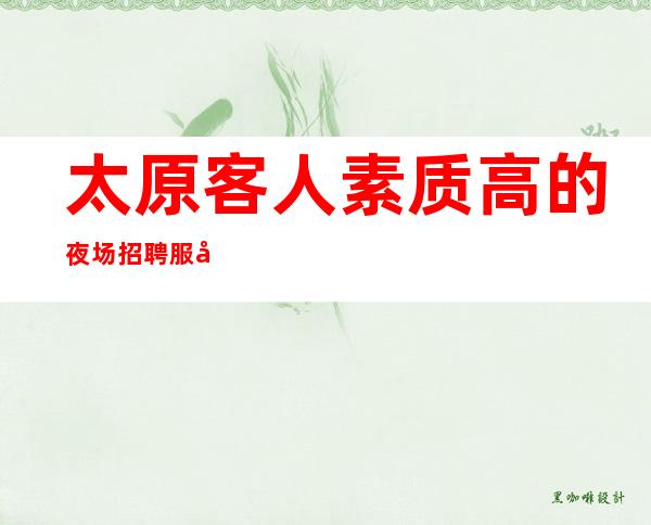 太原客人素质高的夜场招聘服务员-生意稳定大称分金的事