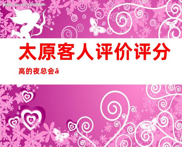 太原客人评价评分高的夜总会“太原豪江会娱乐夜总会”