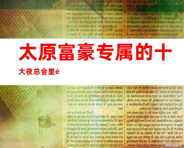 太原富豪专属的十大夜总会里面节目丰富