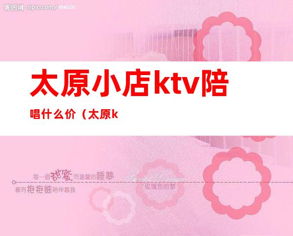 太原小店ktv陪唱什么价（太原ktv陪唱一般多少钱）