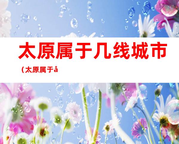 太原属于几线城市（太原属于几线城市2021）
