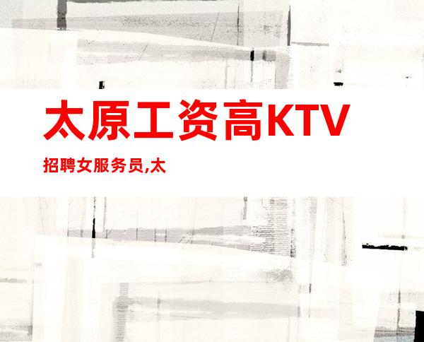 太原工资高KTV招聘女服务员,太原夜总会人少房多不看你的颜子