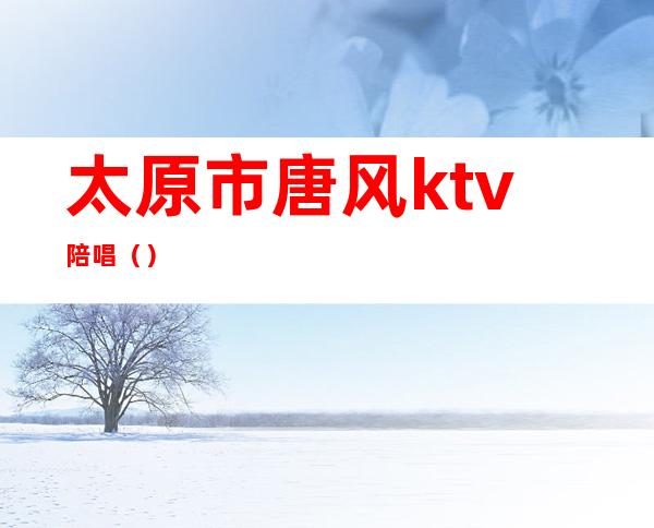 太原市唐风ktv陪唱()