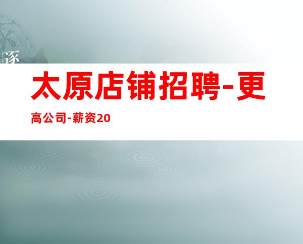 太原店铺招聘- 更高公司-薪资20起
