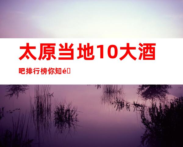 太原当地10大酒吧排行榜.你知道的-好耍