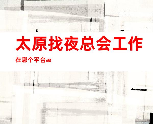 太原找夜总会工作在哪个平台找靠谱_日入10/_要求低