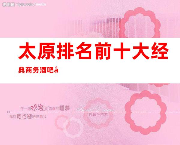 太原排名前十大经典商务酒吧卡座预订-哪家好玩？