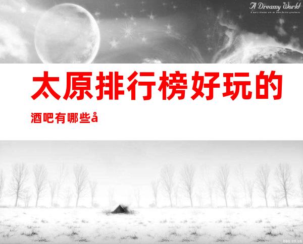 太原排行榜好玩的酒吧有哪些.前十品牌好口碑小酒吧推荐