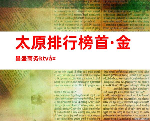 太原排行榜首·金昌盛商务ktv夜总会~预定享优惠