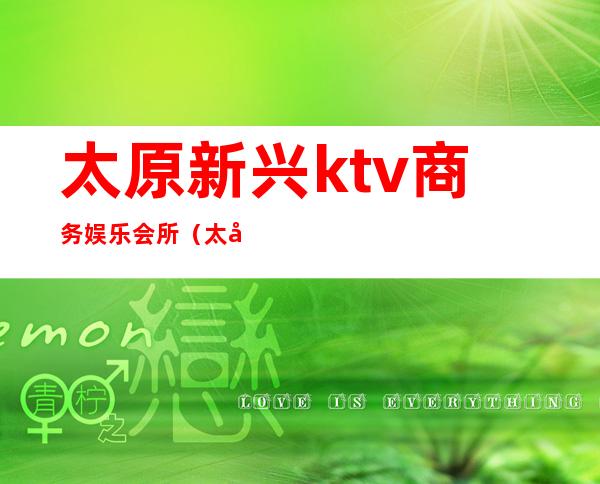 太原新兴ktv商务娱乐会所(太原高端KTV)