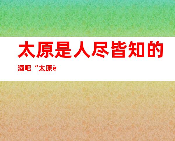 太原是人尽皆知的酒吧“太原豪情世纪酒吧”