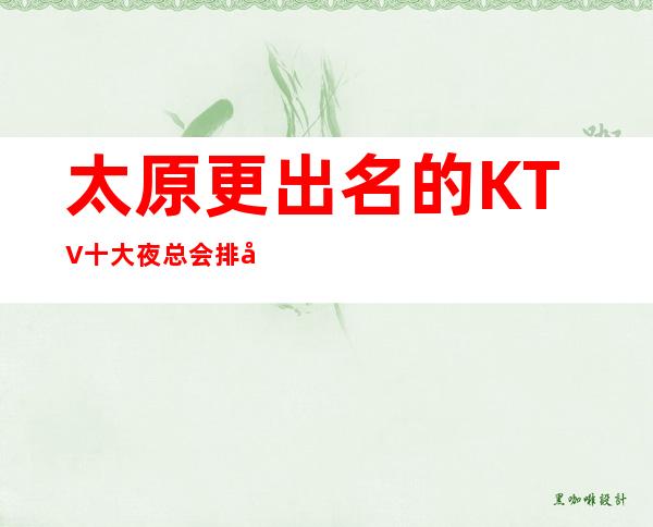 太原更出名的KTV十大夜总会排名一览~看篇文章为你解惑