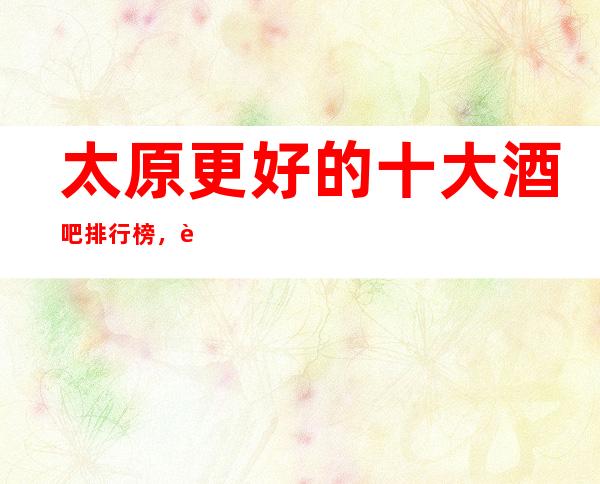 太原更好的十大酒吧排行榜，这几家不容错过！