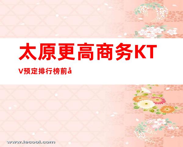 太原更高商务KTV预定排行榜前八消费价格水平