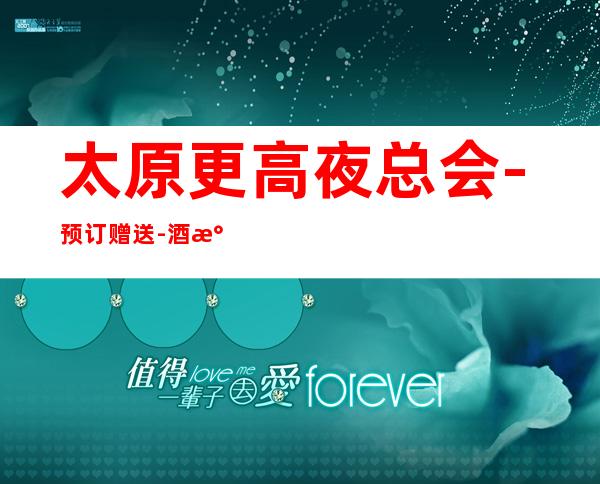 太原更高夜总会-预订赠送-酒水：2家人气爆棚的夜总会