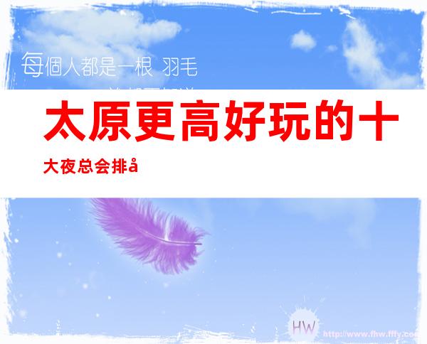 太原更高好玩的十大夜总会排名榜 一文让你了解太原夜总会