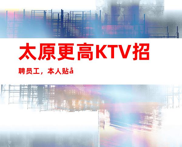 太原更高KTV招聘员工,本人贴心靠谱,生意火爆