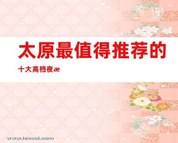 太原最值得推荐的十大高档夜总会排名·绝对让你满意!