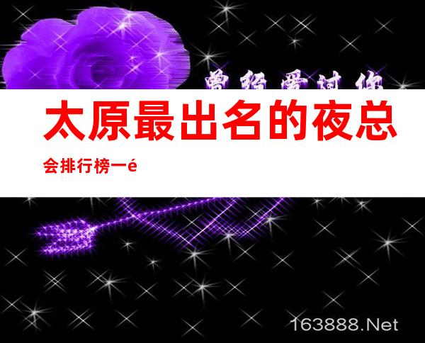太原最 出名的夜总会排行榜 一键锁定榜单值得体验