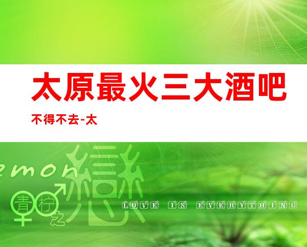 太原最 火三大酒吧不得不去-太原哪家酒吧好玩