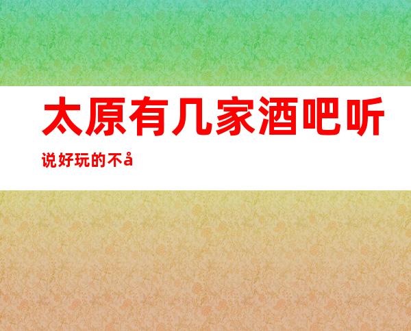 太原有几家酒吧听说好玩的不得了·来这里让你流连忘返