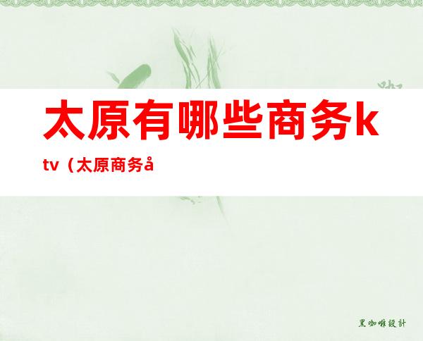 太原有哪些商务ktv(太原商务官网)