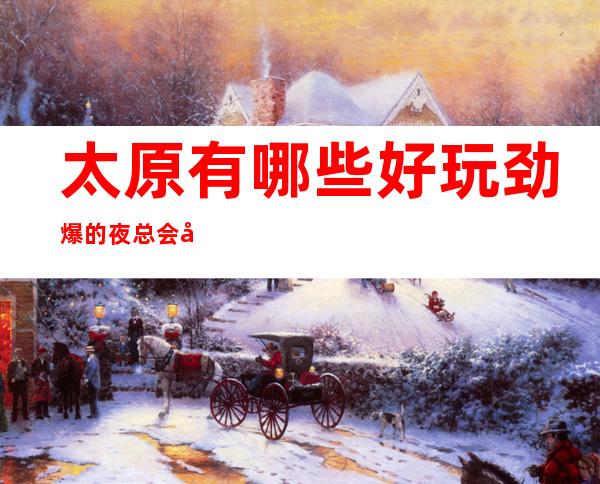 太原有哪些好玩劲爆的夜总会呢?10大夜总会排名表
