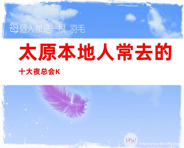 太原本地人常去的十大夜总会KTV了解行情·让你少走弯路