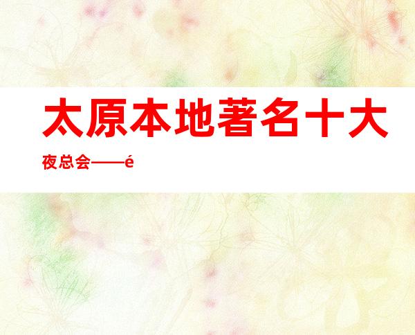 太原本地著名十大夜总会——预定找顾经理